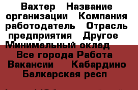 Вахтер › Название организации ­ Компания-работодатель › Отрасль предприятия ­ Другое › Минимальный оклад ­ 1 - Все города Работа » Вакансии   . Кабардино-Балкарская респ.